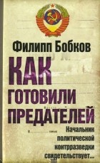 Филипп Бобков - Как готовили предателей: Начальник политической контрразведки свидетельствует...