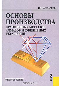 Иван Степанович Алексеев - Основы производства драгоценных металлов, алмазов и ювелирных украшений