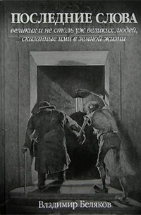 Последние слова великих и не столь уж великих людей, сказанные ими в земной жизни