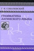 Сергей Соболевский - Грамматика латинского языка