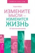 Карен Кейси - Измените мысли - изменится жизнь. 12 простых принципов