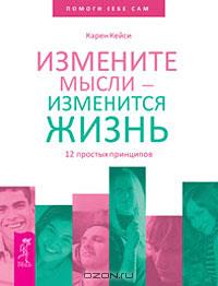 Карен Кейси - Измените мысли - изменится жизнь. 12 простых принципов