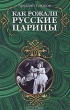 Аркадий Танаков - Как рожали русские царицы