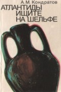 Александр Кондратов - Атлантиды ищите на шельфе