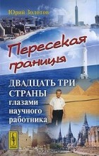 Юрий Золотов - Пересекая границы. Двадцать три страны глазами научного работника