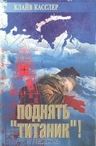 Клайв Касслер - Поднять &quot;Титаник&quot;!