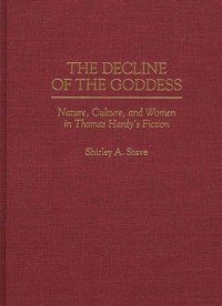 Shirley A. Stave - The Decline of the Goddess: Nature, Culture, and Women in Thomas Hardy's Fiction