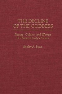 Shirley A. Stave - The Decline of the Goddess: Nature, Culture, and Women in Thomas Hardy's Fiction