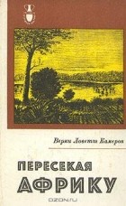 Верни Ловетт Камерон - Пересекая Африку