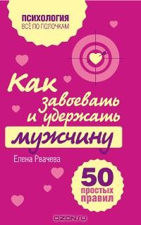 Елена Рвачева - Как завоевать и удержать мужчину. 50 простых правил