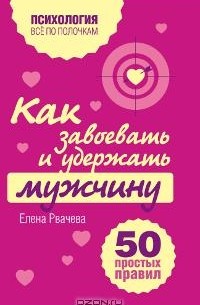 Елена Рвачева - Как завоевать и удержать мужчину. 50 простых правил