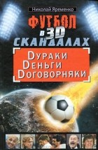 Николай Яременко - Футбол в 3D-скандалах. Dураки. Dеньги. Dоговорняки