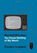 Douglas Coupland - Marshall McLuhan: You Know Nothing Of My Work!