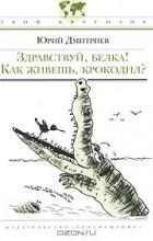 Юрий Дмитриев - Здравствуй, белка! Как живешь, крокодил?