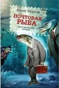 Юрий Козлов - Почтовая рыба (сборник)
