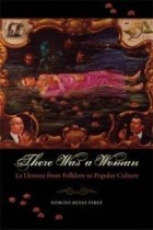 Domino Renee Perez - There Was a Woman: La Llorona from Folklore to Popular Culture