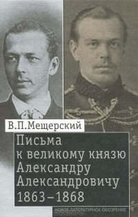 Владимир Мещерский - Письма к великому князю Александру Александровичу. 1863-1868