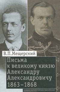 Владимир Мещерский - Письма к великому князю Александру Александровичу. 1863-1868