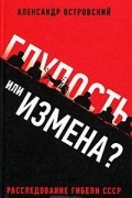 Александр Владимирович Островский - Глупость или измена? Расследование гибели СССР