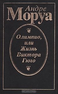 Андре Моруа - Олимпио, или Жизнь Виктора Гюго