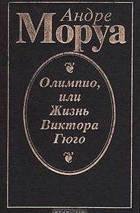 Андре Моруа - Олимпио, или Жизнь Виктора Гюго