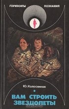 Юрий Колесников - Вам строить звездолеты