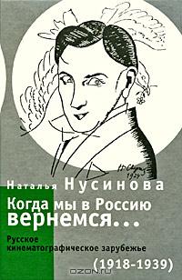 Наталья Нусинова - Когда мы в Россию вернемся... Русское кинематографическое зарубежье (1918-1939)