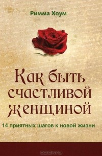 Римма Хоум - Как быть счастливой женщиной. 14 приятных шагов к новой жизни (сборник)