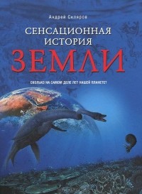 Андрей Скляров - Сенсационная история Земли. Сколько на самом деле лет нашей планете?