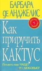 Барбара де Анджелис - Как приручить кактус. Поливать надо чаще! И с любовью!