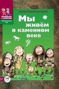 Екатерина Завершнева - Мы живём в каменном веке. Энциклопедия для детей