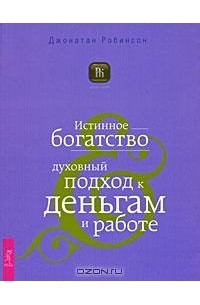 Джонатан Робинсон - Истинное богатство. Духовный подход к деньгам и работе (сборник)