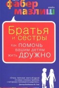 Адель Фабер, Элейн Мазлиш - Братья и сестры. Как помочь вашим детям жить дружно