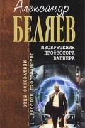 Александр Беляев - Изобретения профессора Вагнера. Рассказы и очерки (сборник)