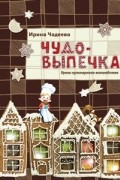 Ирина Чадеева - Чудо-выпечка. Уроки кулинарного волшебства