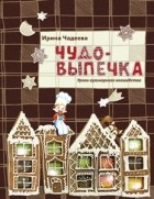 Ирина Чадеева - Чудо-выпечка. Уроки кулинарного волшебства