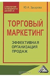 Ю. А. Захарова - Торговый маркетинг. Эффективная организация продаж