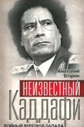 Анатолий Егорин - Неизвестный Каддафи. Дойный верблюд Запада