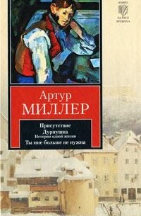 Артур Миллер - Присутствие. Дурнушка. История одной жизни. Ты мне больше не нужна (сборник)