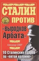 Александр Север - Сталин против &quot;выродков Арбата&quot;. 10 Сталинских ударов по &quot;пятой колонне&quot;