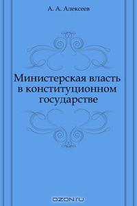 А. А. Алексеев  - Министерская власть в конституционном государстве