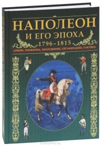 Крис Макнаб - Наполеон и его эпоха. 1796-1815. Армии, униформа, вооружение, организация, тактика