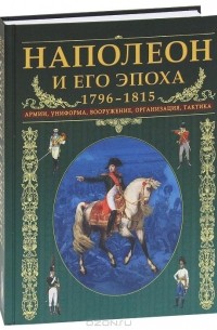 Крис Макнаб - Наполеон и его эпоха. 1796-1815. Армии, униформа, вооружение, организация, тактика