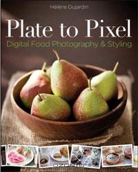 Хелена Дюжарден - Plate to Pixel: Digital Food Photography & Styling