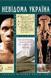 Вадим Степанчук - Льодовики, мамонти та первісні люди: Україна мільйон років тому