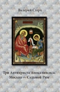 Валерий Стерх - Три Антихриста Апокалипсиса. Москва – Седьмой Рим