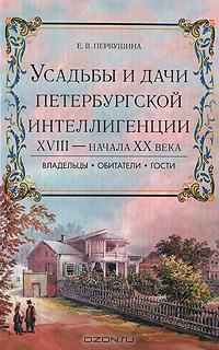 Е. В. Первушина - Усадьбы и дачи петербургской интеллигенции XVIII - начала XX века. Владельцы, обитатели, гости