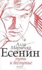Алла Марченко - Есенин. Путь и беспутье