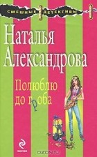 Наталья Александрова - Полюблю до гроба
