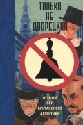 Только не дворецкий. Золотой век британского детектива